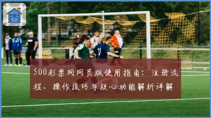 500彩票网网页版使用指南：注册流程、操作技巧与核心功能解析详解