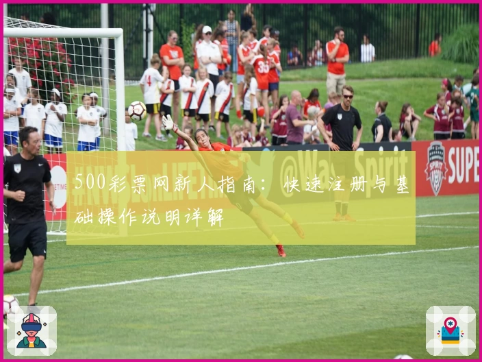 500彩票网新人指南：快速注册与基础操作说明详解