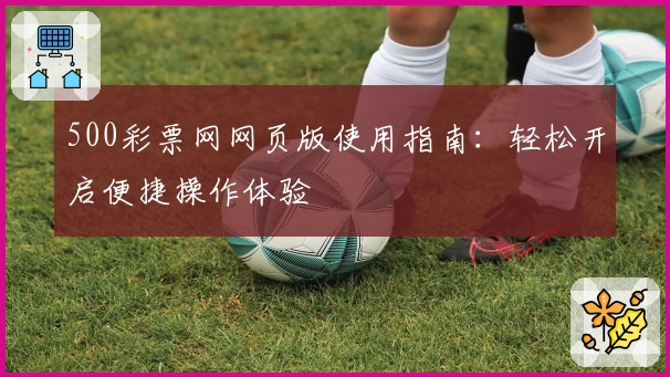 500彩票网网页版使用指南：轻松开启便捷操作体验