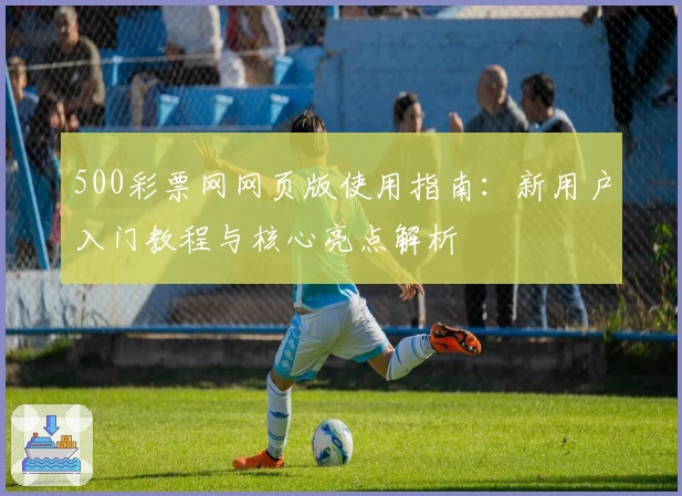500彩票网网页版使用指南：新用户入门教程与核心亮点解析