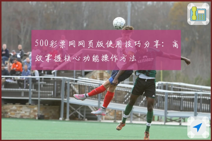 500彩票网网页版使用技巧分享：高效掌握核心功能操作方法