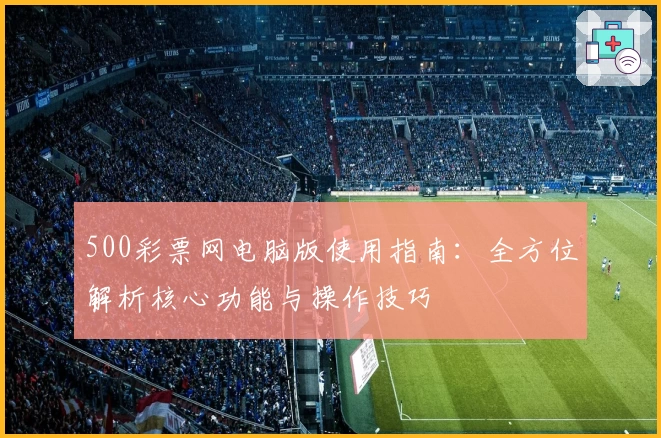 500彩票网电脑版使用指南：全方位解析核心功能与操作技巧