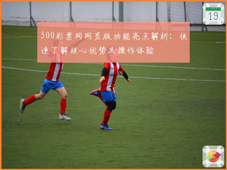 500彩票网网页版功能亮点解析：快速了解核心优势及操作体验