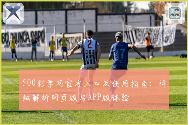500彩票网官方入口及使用指南:详细解析网页版与APP版体验