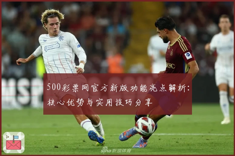 500彩票网官方新版功能亮点解析：核心优势与实用技巧分享