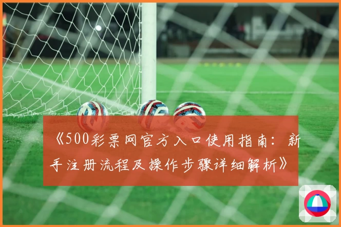 《500彩票网官方入口使用指南：新手注册流程及操作步骤详细解析》