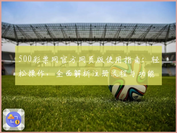 500彩票网官方网页版使用指南：轻松操作，全面解析注册流程与功能亮点