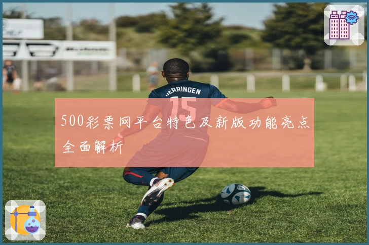 500彩票网平台特色及新版功能亮点全面解析
