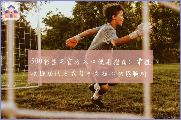 500彩票网官方入口使用指南:掌握快捷访问方式与平台核心功能解析