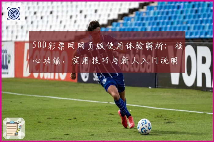 500彩票网网页版使用体验解析:核心功能、实用技巧与新人入门说明汇总