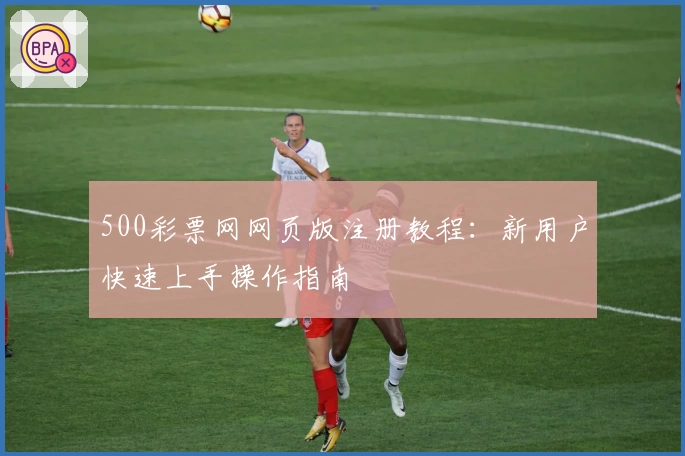 500彩票网网页版注册教程：新用户快速上手操作指南