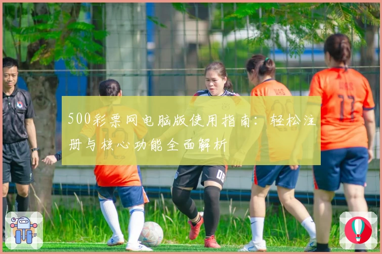 500彩票网电脑版使用指南：轻松注册与核心功能全面解析