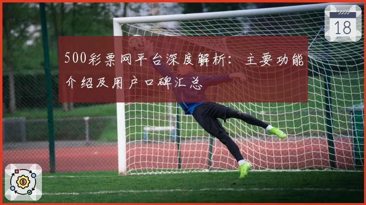 500彩票网平台深度解析：主要功能介绍及用户口碑汇总