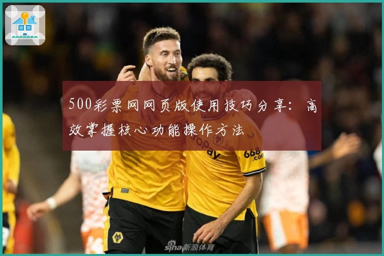 500彩票网网页版使用技巧分享：高效掌握核心功能操作方法