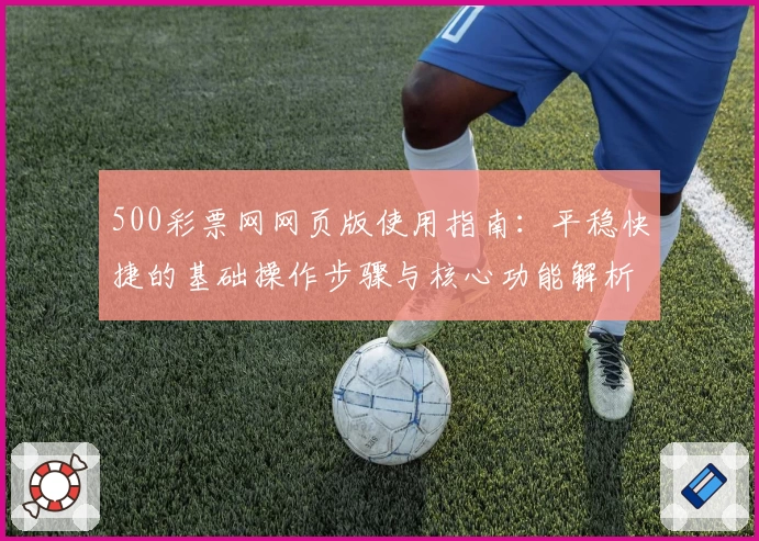 500彩票网网页版使用指南：平稳快捷的基础操作步骤与核心功能解析