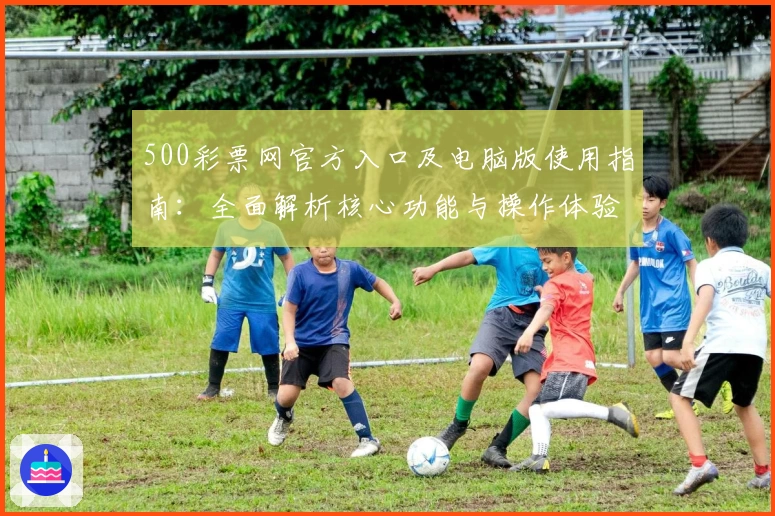 500彩票网官方入口及电脑版使用指南：全面解析核心功能与操作体验
