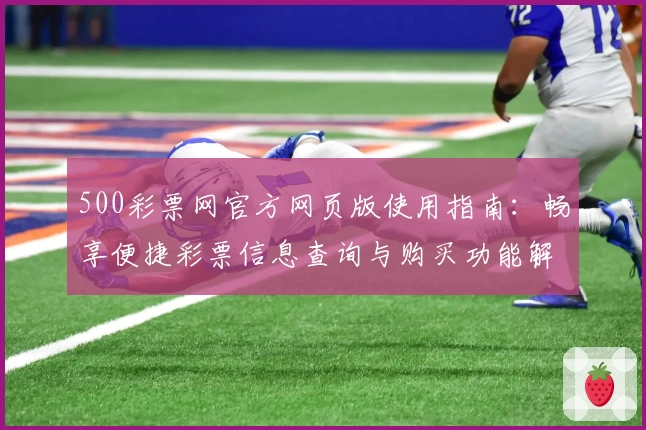 500彩票网官方网页版使用指南：畅享便捷彩票信息查询与购买功能解析