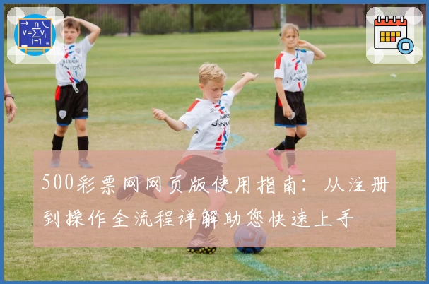 500彩票网网页版使用指南：从注册到操作全流程详解助您快速上手