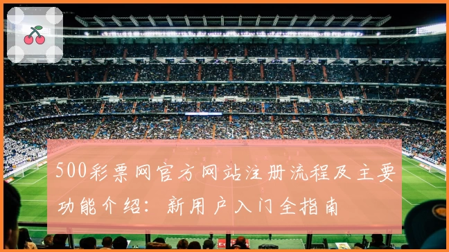 500彩票网官方网站注册流程及主要功能介绍：新用户入门全指南