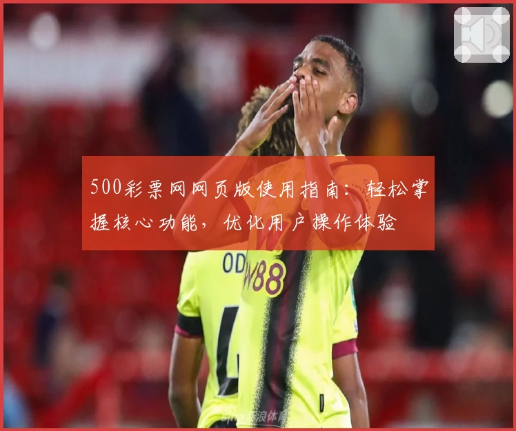 500彩票网网页版使用指南：轻松掌握核心功能，优化用户操作体验