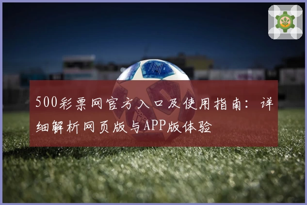 500彩票网官方入口及使用指南：详细解析网页版与APP版体验