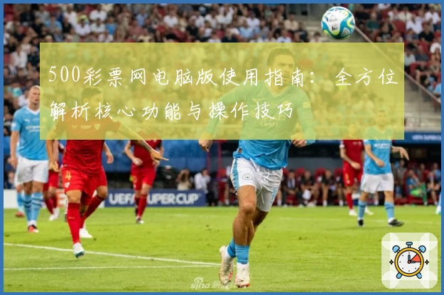 500彩票网电脑版使用指南：全方位解析核心功能与操作技巧