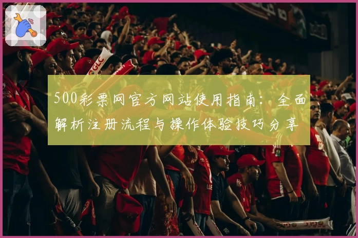 500彩票网官方网站使用指南：全面解析注册流程与操作体验技巧分享
