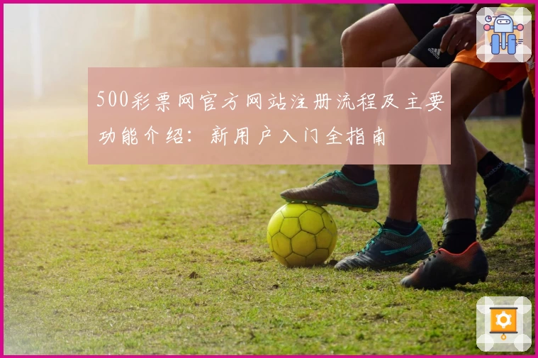 500彩票网官方网站注册流程及主要功能介绍：新用户入门全指南