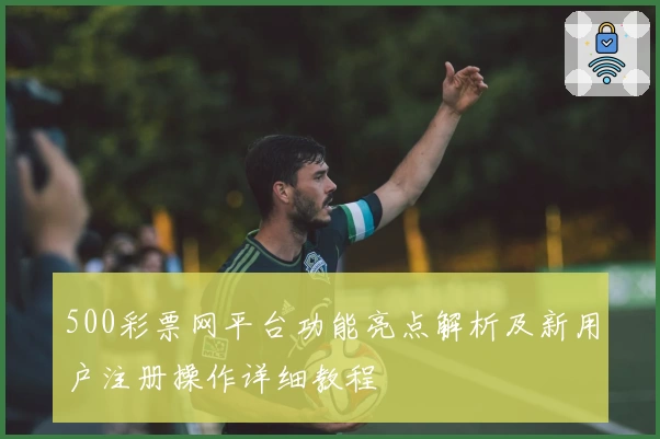500彩票网平台功能亮点解析及新用户注册操作详细教程