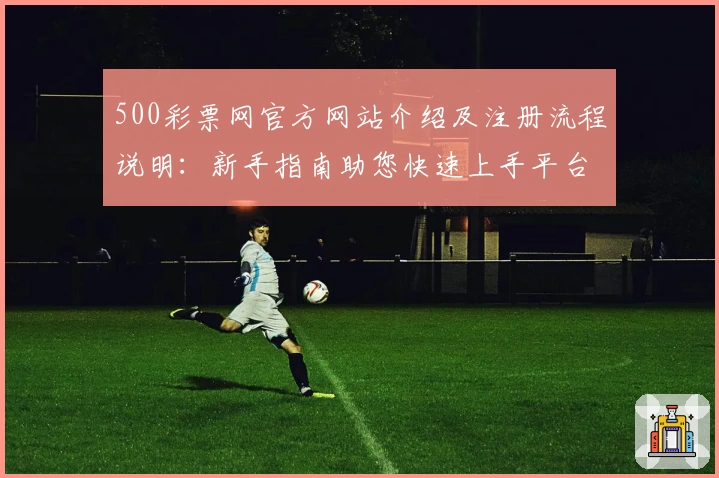 500彩票网官方网站介绍及注册流程说明：新手指南助您快速上手平台