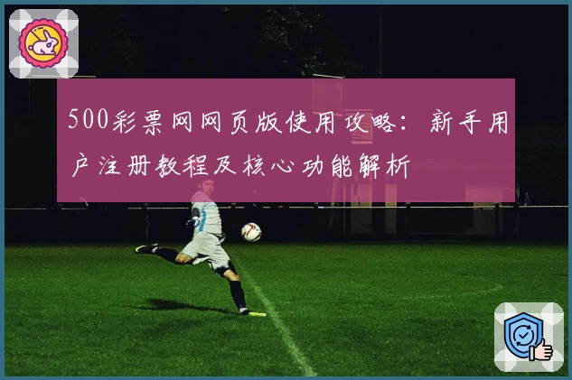 500彩票网网页版使用攻略：新手用户注册教程及核心功能解析
