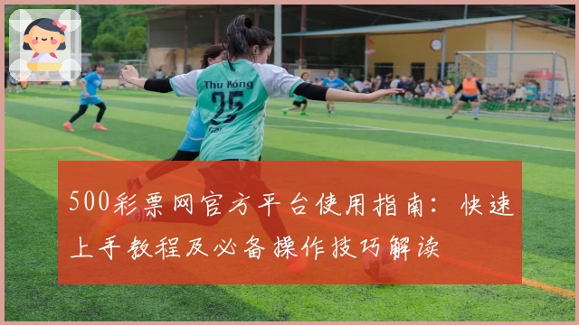 500彩票网官方平台使用指南：快速上手教程及必备操作技巧解读