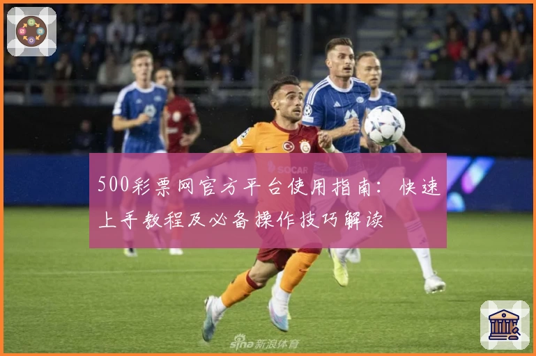 500彩票网官方平台使用指南：快速上手教程及必备操作技巧解读