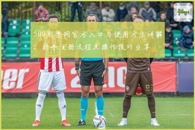 500彩票网官方入口与使用方法详解:新手注册流程及操作技巧分享