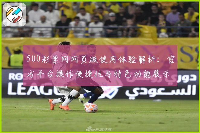 500彩票网网页版使用体验解析：官方平台操作便捷性与特色功能展示