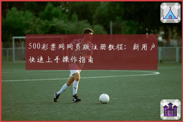 500彩票网网页版注册教程：新用户快速上手操作指南