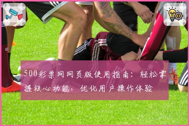 500彩票网网页版使用指南：轻松掌握核心功能，优化用户操作体验