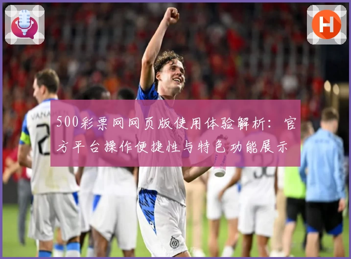 500彩票网网页版使用体验解析：官方平台操作便捷性与特色功能展示