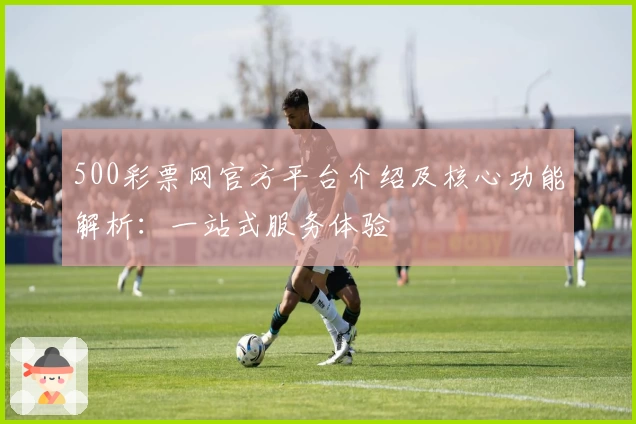 500彩票网官方平台介绍及核心功能解析：一站式服务体验